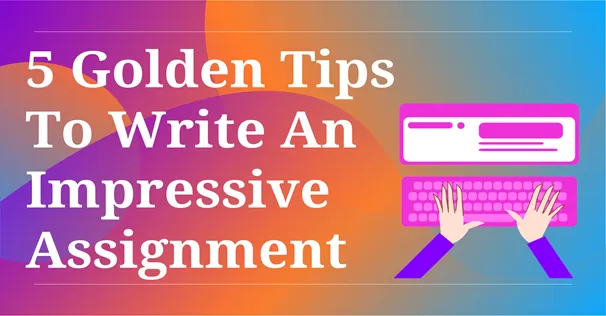 5 Golden Tips To Write An Impressive Assignment 